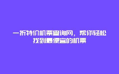 一折特价机票查询网，帮你轻松找到最便宜的机票