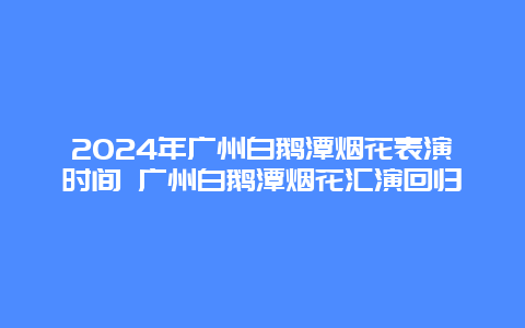 2024年广州白鹅潭烟花表演时间 广州白鹅潭烟花汇演回归