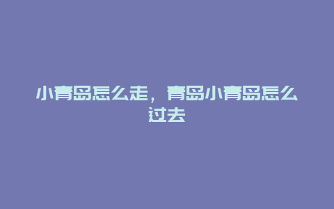 小青岛怎么走，青岛小青岛怎么过去