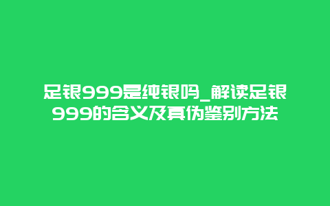 足银999是纯银吗_解读足银999的含义及真伪鉴别方法