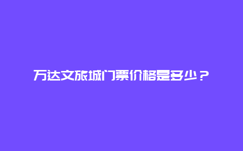 万达文旅城门票价格是多少？