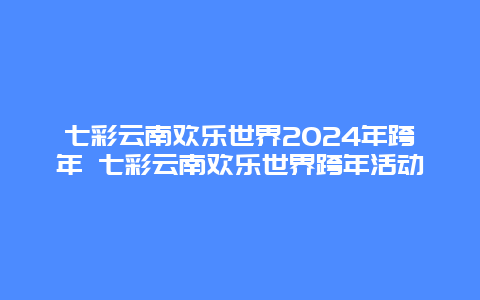 七彩云南欢乐世界2024年跨年 七彩云南欢乐世界跨年活动