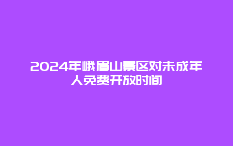 2024年峨眉山景区对未成年人免费开放时间