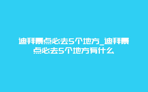 迪拜景点必去5个地方_迪拜景点必去5个地方有什么