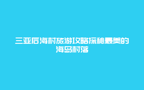 三亚后海村旅游攻略探秘最美的海岛村落