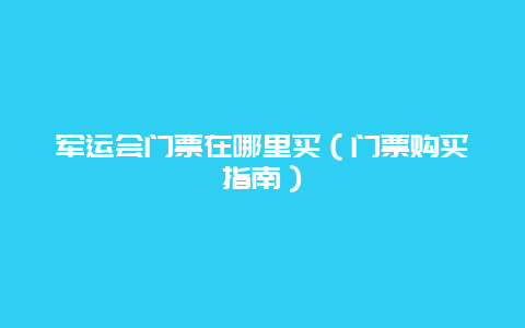 军运会门票在哪里买（门票购买指南）