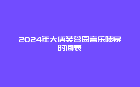 2024年大唐芙蓉园音乐喷泉时间表