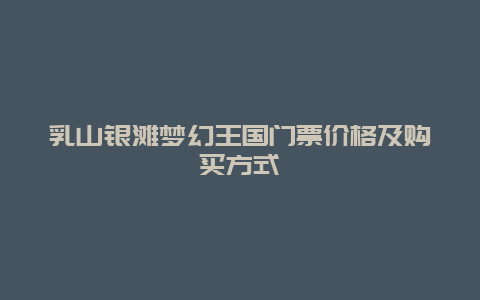 乳山银滩梦幻王国门票价格及购买方式