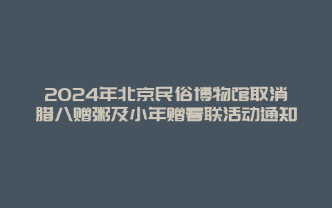 2024年北京民俗博物馆取消腊八赠粥及小年赠春联活动通知