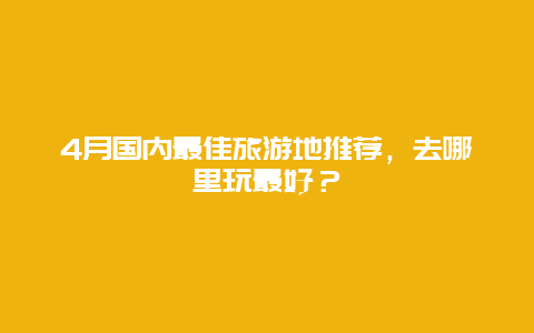 4月国内最佳旅游地推荐，去哪里玩最好？