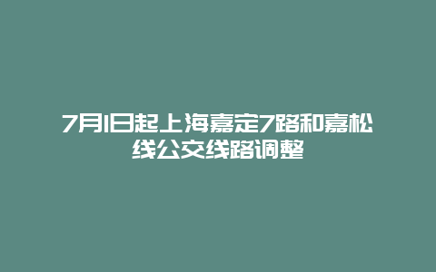 7月1日起上海嘉定7路和嘉松线公交线路调整