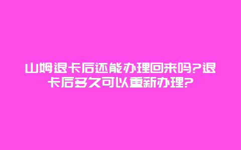 山姆退卡后还能办理回来吗?退卡后多久可以重新办理?