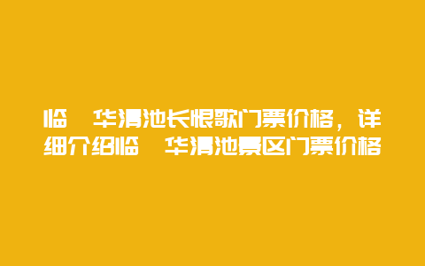 临潼华清池长恨歌门票价格，详细介绍临潼华清池景区门票价格