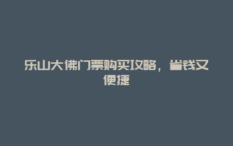 乐山大佛门票购买攻略，省钱又便捷