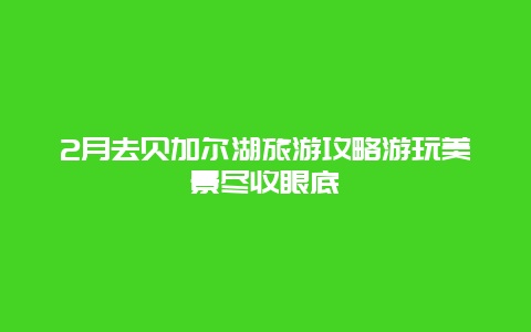 2月去贝加尔湖旅游攻略游玩美景尽收眼底