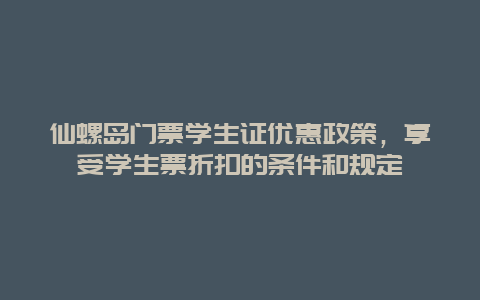 仙螺岛门票学生证优惠政策，享受学生票折扣的条件和规定