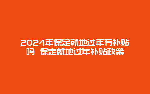 2024年保定就地过年有补贴吗 保定就地过年补贴政策