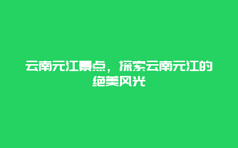 云南元江景点，探索云南元江的绝美风光