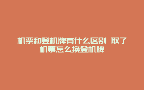 机票和登机牌有什么区别 取了机票怎么换登机牌