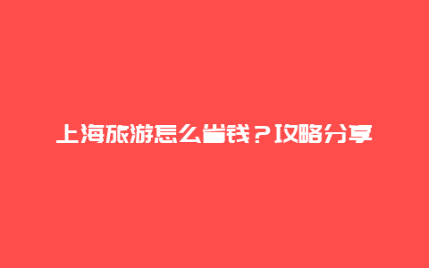 上海旅游怎么省钱？攻略分享