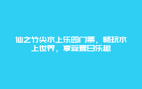 仙之竹尖水上乐园门票，畅玩水上世界，享受夏日乐趣