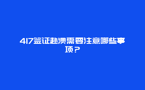 417签证赴澳需要注意哪些事项？