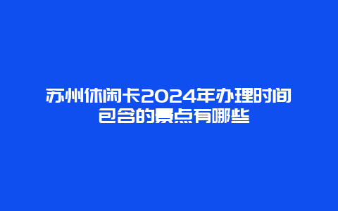 苏州休闲卡2024年办理时间 包含的景点有哪些