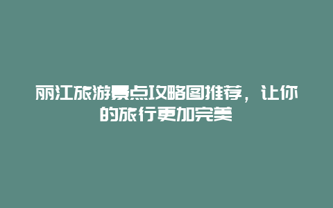 丽江旅游景点攻略图推荐，让你的旅行更加完美