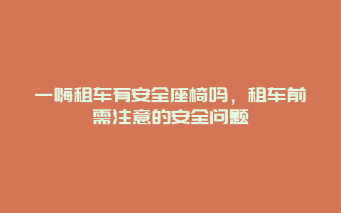 一嗨租车有安全座椅吗，租车前需注意的安全问题