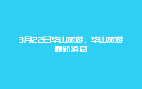 3月22日华山旅游，华山旅游最新消息