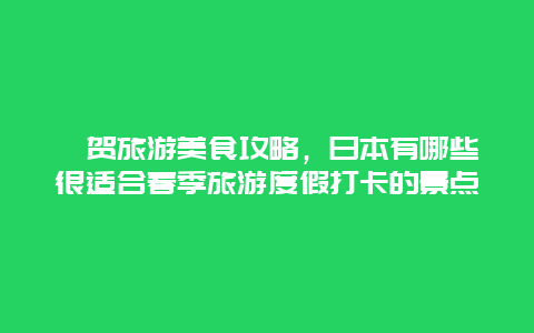 佐贺旅游美食攻略，日本有哪些很适合春季旅游度假打卡的景点