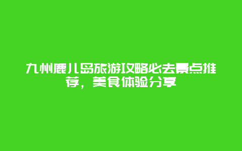 九州鹿儿岛旅游攻略必去景点推荐，美食体验分享