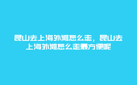 昆山去上海外滩怎么走，昆山去上海外滩怎么走最方便呢