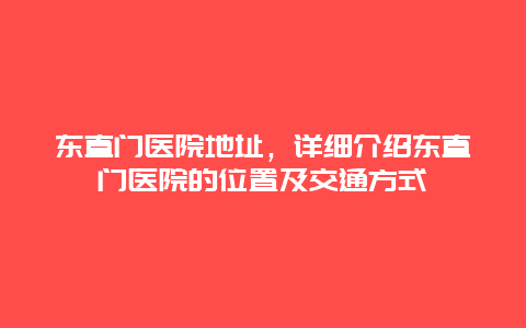 东直门医院地址，详细介绍东直门医院的位置及交通方式