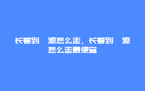 长春到婺源怎么走，长春到婺源怎么走最便宜