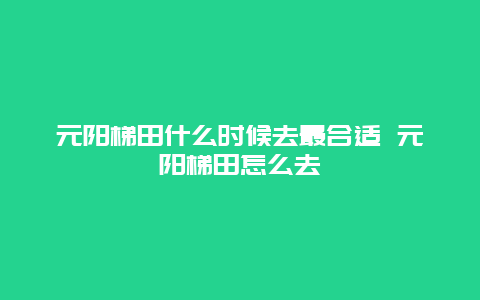 元阳梯田什么时候去最合适 元阳梯田怎么去