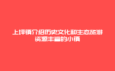 上坪镇介绍历史文化和生态旅游资源丰富的小镇