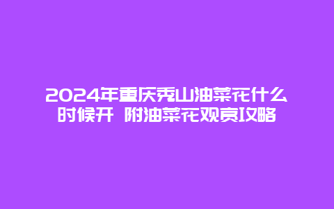 2024年重庆秀山油菜花什么时候开 附油菜花观赏攻略