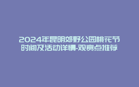 2024年昆明郊野公园桃花节时间及活动详情-观赏点推荐