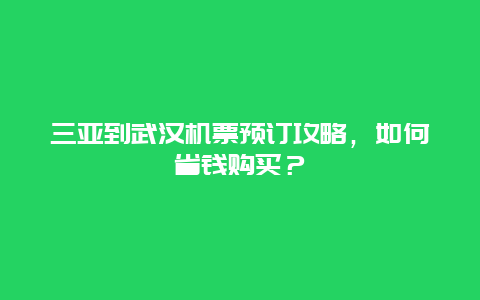 三亚到武汉机票预订攻略，如何省钱购买？