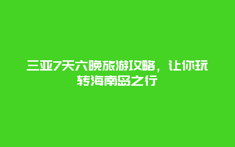 三亚7天六晚旅游攻略，让你玩转海南岛之行