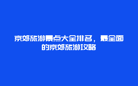 京郊旅游景点大全排名，最全面的京郊旅游攻略