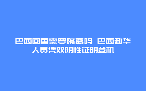 巴西回国需要隔离吗 巴西赴华人员凭双阴性证明登机