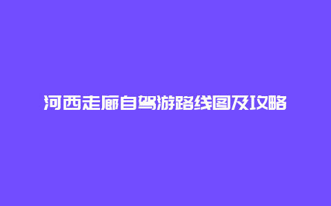 河西走廊自驾游路线图及攻略