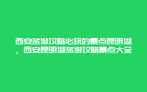 西安旅游攻略必玩的景点昆明湖，西安昆明湖旅游攻略景点大全