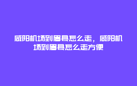 咸阳机场到眉县怎么走，咸阳机场到眉县怎么走方便