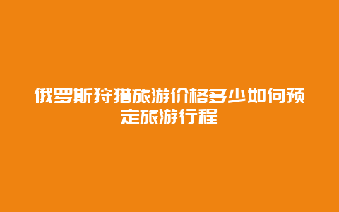 俄罗斯狩猎旅游价格多少如何预定旅游行程