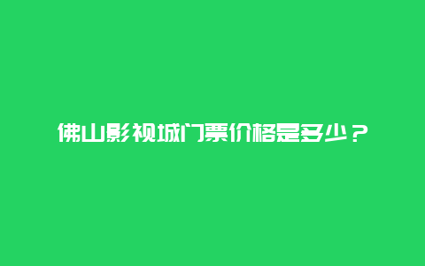 佛山影视城门票价格是多少？