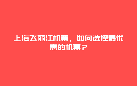 上海飞丽江机票，如何选择最优惠的机票？