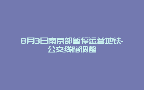 8月3日南京部暂停运营地铁-公交线路调整